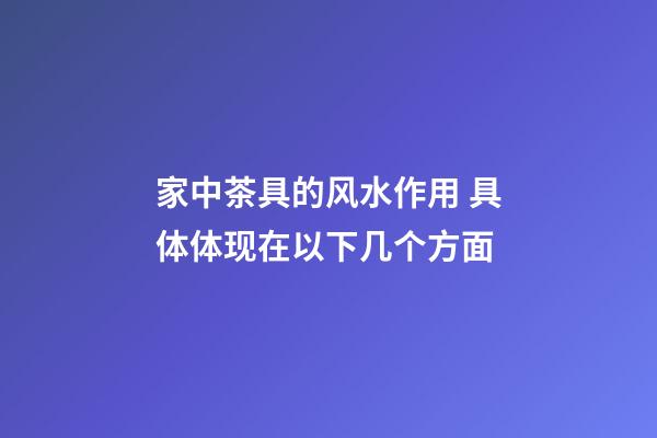 家中茶具的风水作用 具体体现在以下几个方面